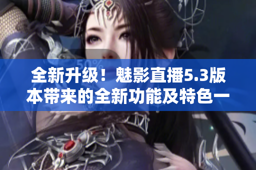 全新升級！魅影直播5.3版本帶來的全新功能及特色一覽