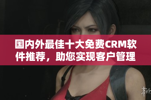 國內(nèi)外最佳十大免費(fèi)CRM軟件推薦，助您實(shí)現(xiàn)客戶管理輕松簡(jiǎn)潔