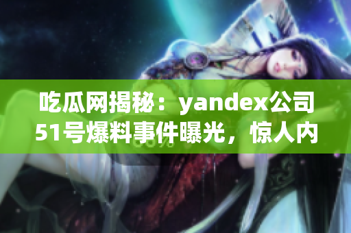 吃瓜網(wǎng)揭秘：yandex公司51號(hào)爆料事件曝光，驚人內(nèi)幕一網(wǎng)打盡