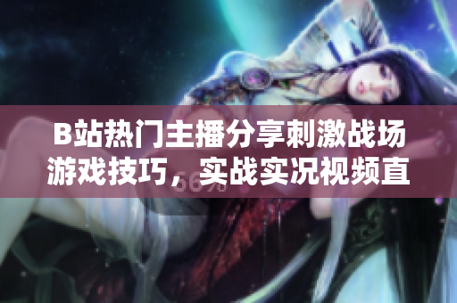 B站熱門主播分享刺激戰(zhàn)場游戲技巧，實(shí)戰(zhàn)實(shí)況視頻直播深受玩家喜愛