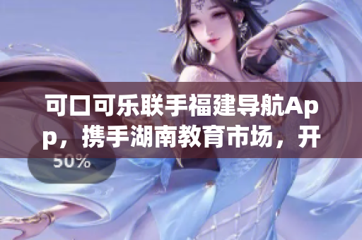 可口可樂聯(lián)手福建導(dǎo)航App，攜手湖南教育市場，開啟全新教育導(dǎo)航服務(wù)