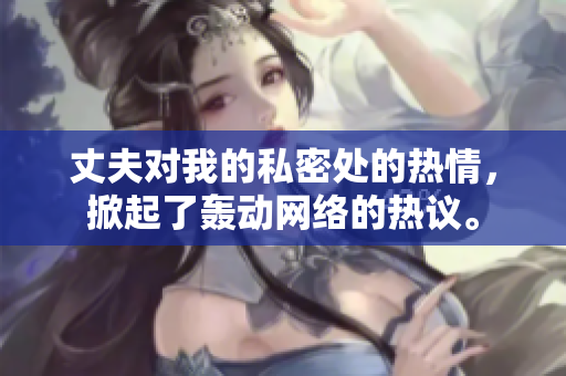丈夫?qū)ξ业乃矫芴幍臒崆椋破鹆宿Z動網(wǎng)絡(luò)的熱議。