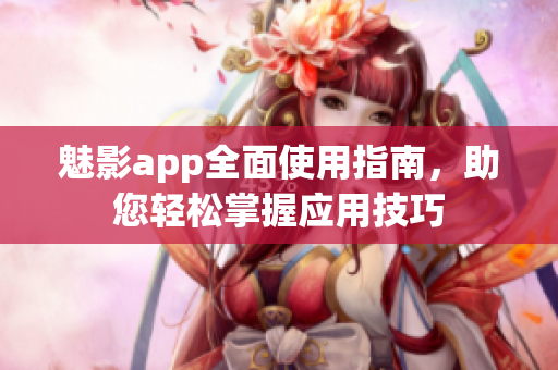魅影app全面使用指南，助您輕松掌握應(yīng)用技巧