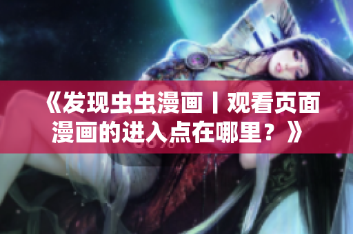《發(fā)現(xiàn)蟲蟲漫畫丨觀看頁面漫畫的進(jìn)入點(diǎn)在哪里？》