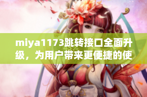 miya1173跳轉(zhuǎn)接口全面升級，為用戶帶來更便捷的使用體驗(yàn)