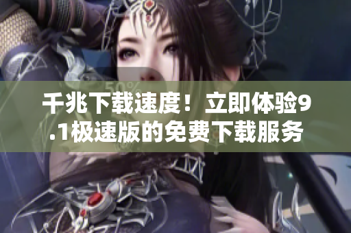 千兆下載速度！立即體驗9.1極速版的免費下載服務(wù)