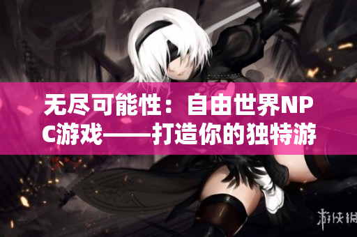 無盡可能性：自由世界NPC游戲——打造你的獨(dú)特游戲玩法，暢享無盡創(chuàng)意樂趣!
