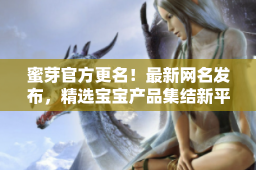 蜜芽官方更名！最新網(wǎng)名發(fā)布，精選寶寶產(chǎn)品集結(jié)新平臺(tái)