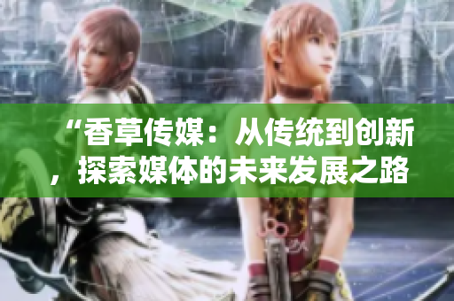 “香草傳媒：從傳統(tǒng)到創(chuàng)新，探索媒體的未來發(fā)展之路”