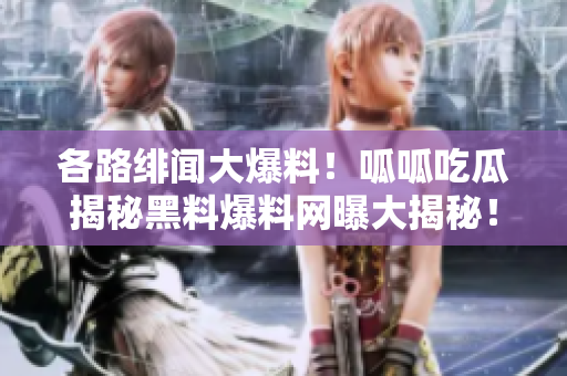 各路緋聞大爆料！呱呱吃瓜揭秘黑料爆料網(wǎng)曝大揭秘！