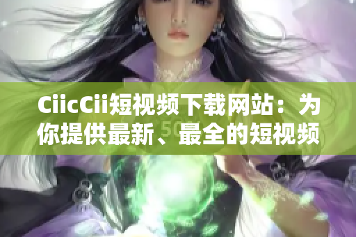 CiicCii短視頻下載網(wǎng)站：為你提供最新、最全的短視頻資源
