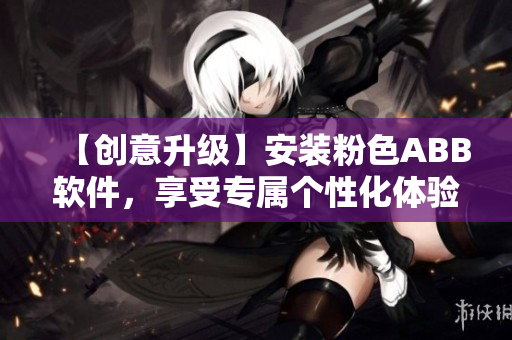 【創(chuàng)意升級】安裝粉色ABB軟件，享受專屬個性化體驗