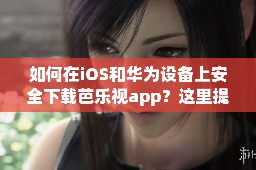如何在iOS和華為設(shè)備上安全下載芭樂視app？這里提供最新下載網(wǎng)址！