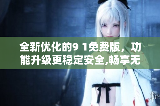 全新優(yōu)化的9 1免費(fèi)版，功能升級(jí)更穩(wěn)定安全,暢享無限精彩樂趣