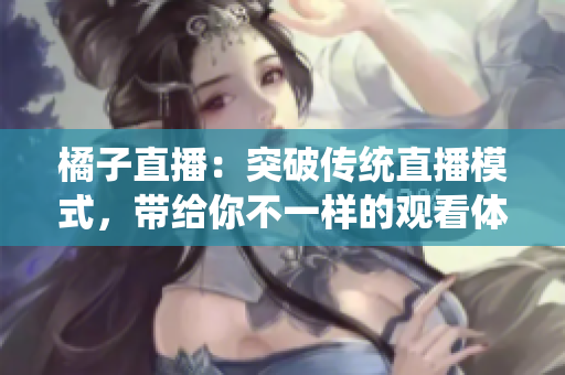 橘子直播：突破傳統(tǒng)直播模式，帶給你不一樣的觀看體驗(yàn)