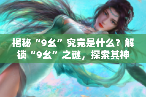 揭秘“9幺”究竟是什么？解鎖“9幺”之謎，探索其神秘內(nèi)涵