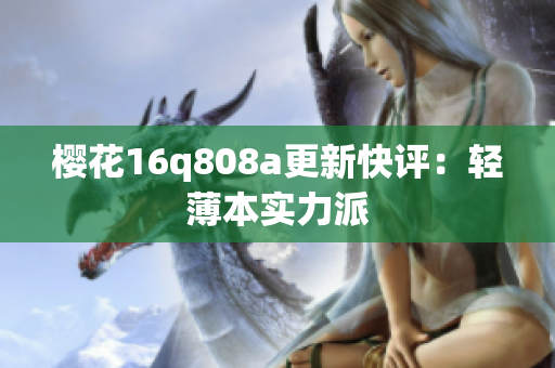 櫻花16q808a更新快評(píng)：輕薄本實(shí)力派