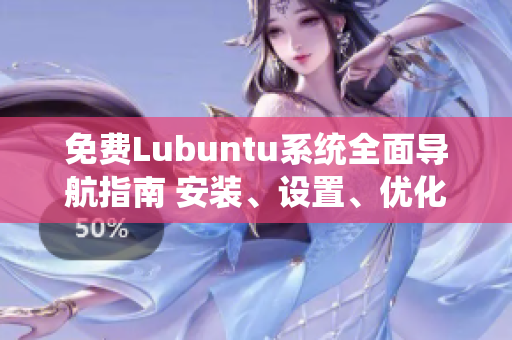 免費(fèi)Lubuntu系統(tǒng)全面導(dǎo)航指南 安裝、設(shè)置、優(yōu)化一網(wǎng)打盡