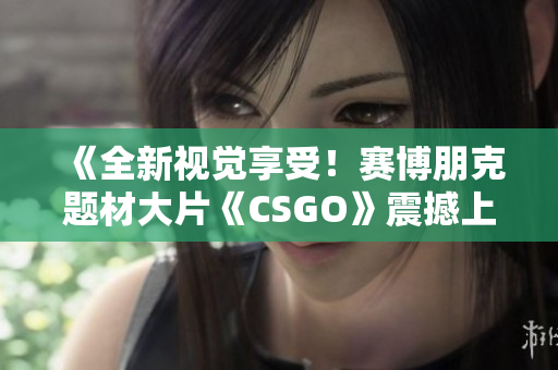 《全新視覺享受！賽博朋克題材大片《CSGO》震撼上線，完美呈現(xiàn)高清游戲體驗》
