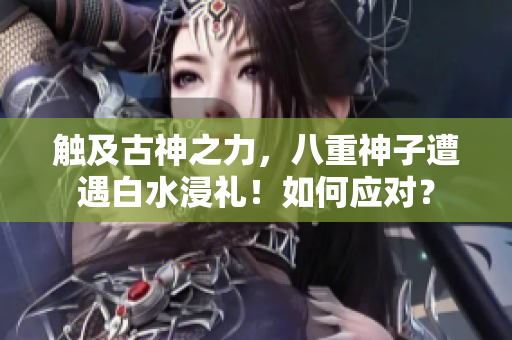 觸及古神之力，八重神子遭遇白水浸禮！如何應(yīng)對(duì)？