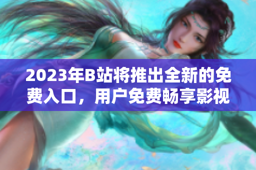 2023年B站將推出全新的免費(fèi)入口，用戶免費(fèi)暢享影視內(nèi)容