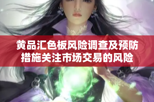 黃品匯色板風(fēng)險(xiǎn)調(diào)查及預(yù)防措施關(guān)注市場(chǎng)交易的風(fēng)險(xiǎn)
