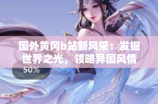 國外黃岡b站新風(fēng)采：發(fā)掘世界之光，領(lǐng)略異國風(fēng)情