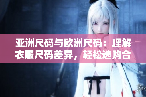 亞洲尺碼與歐洲尺碼：理解衣服尺碼差異，輕松選購合適服裝