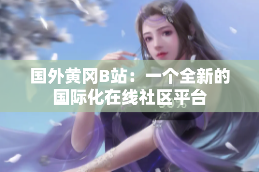 國外黃岡B站：一個(gè)全新的國際化在線社區(qū)平臺(tái)