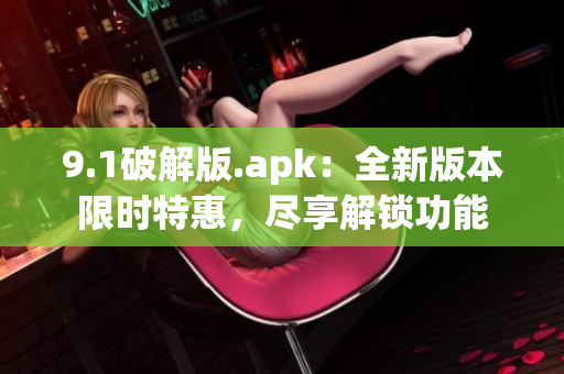 9.1破解版.apk：全新版本限時(shí)特惠，盡享解鎖功能