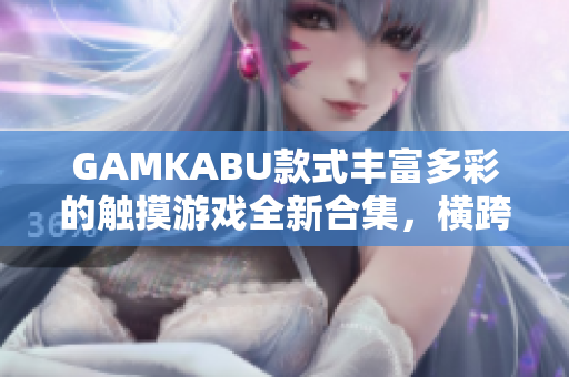 GAMKABU款式豐富多彩的觸摸游戲全新合集，橫跨多種題材，提供豐富多樣的游玩體驗(yàn)