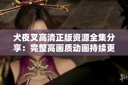 犬夜叉高清正版資源全集分享：完整高畫質(zhì)動(dòng)畫持續(xù)更新！