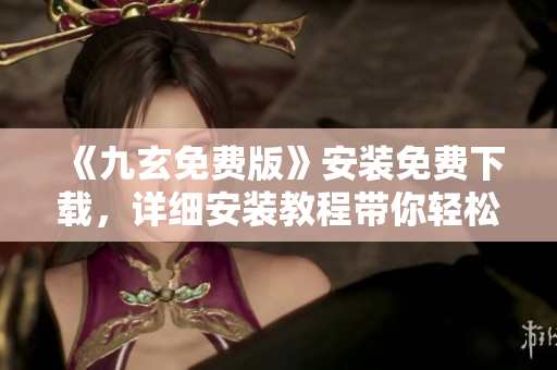 《九玄免費(fèi)版》安裝免費(fèi)下載，詳細(xì)安裝教程帶你輕松上手