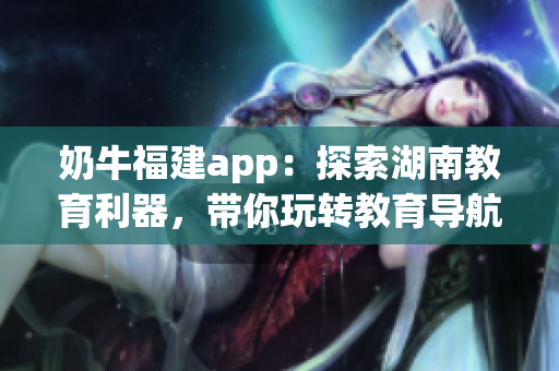 奶牛福建app：探索湖南教育利器，帶你玩轉(zhuǎn)教育導(dǎo)航