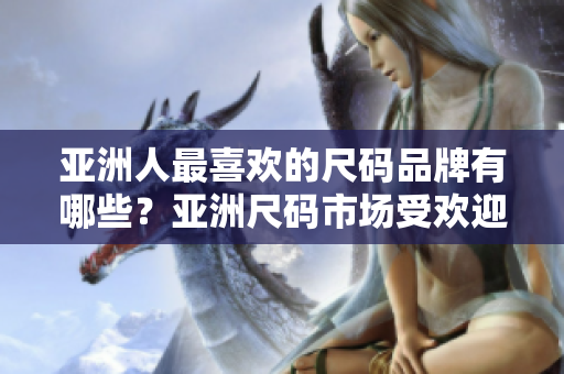 亞洲人最喜歡的尺碼品牌有哪些？亞洲尺碼市場(chǎng)受歡迎品牌盤點(diǎn)