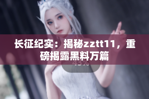長征紀(jì)實(shí)：揭秘zztt11，重磅揭露黑料萬篇