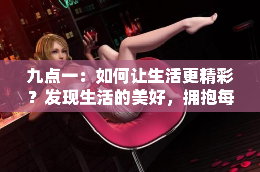 九點(diǎn)一：如何讓生活更精彩？發(fā)現(xiàn)生活的美好，擁抱每一個(gè)幸福瞬間