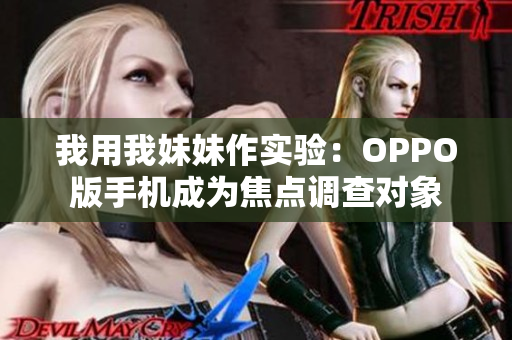 我用我妹妹作實(shí)驗(yàn)：OPPO版手機(jī)成為焦點(diǎn)調(diào)查對(duì)象