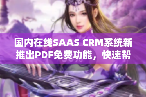 國內(nèi)在線SAAS CRM系統(tǒng)新推出PDF免費(fèi)功能，快速幫你轉(zhuǎn)換文檔