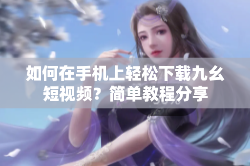 如何在手機(jī)上輕松下載九幺短視頻？簡(jiǎn)單教程分享