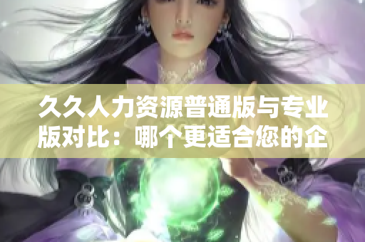 久久人力資源普通版與專業(yè)版對比：哪個更適合您的企業(yè)需求？