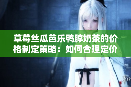 草莓絲瓜芭樂鴨脖奶茶的價格制定策略：如何合理定價并吸引客戶？