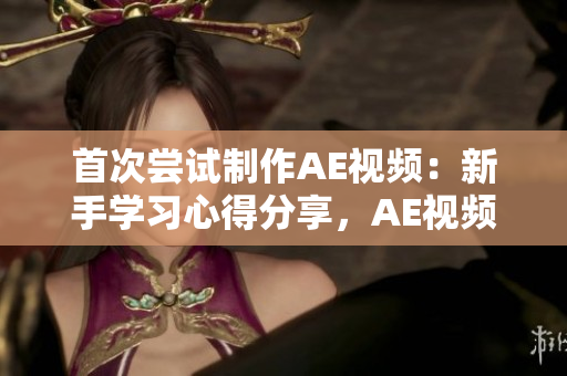 首次嘗試制作AE視頻：新手學(xué)習(xí)心得分享，AE視頻制作經(jīng)驗分享