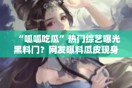 “呱呱吃瓜”熱門綜藝曝光黑料門？網(wǎng)友曝料瓜皮現(xiàn)身新黑料
