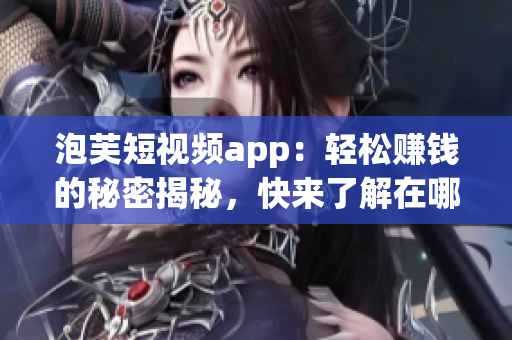 泡芙短視頻app：輕松賺錢的秘密揭秘，快來了解在哪里可以獲利!