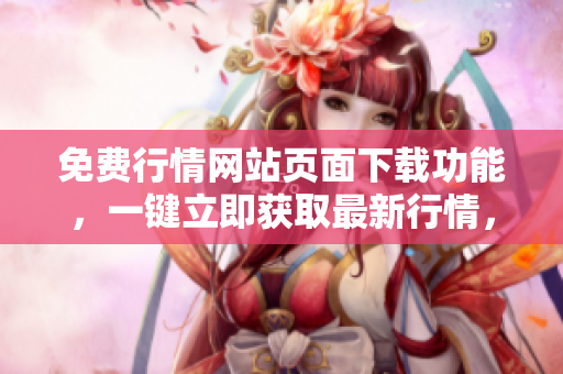 免費行情網(wǎng)站頁面下載功能，一鍵立即獲取最新行情，快捷便利，助您實時把握市場動態(tài)