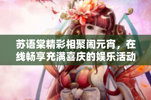 蘇語棠精彩相聚鬧元宵，在線暢享充滿喜慶的娛樂活動