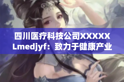 四川醫(yī)療科技公司XXXXXLmedjyf：致力于健康產(chǎn)業(yè)發(fā)展的領軍品牌