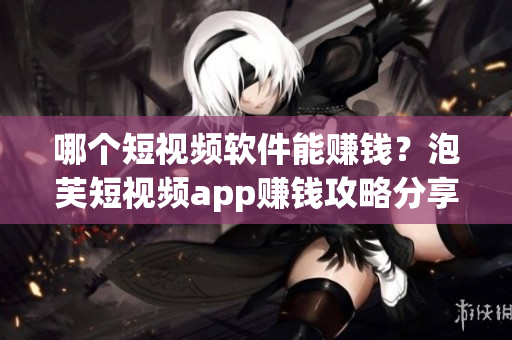 哪個短視頻軟件能賺錢？泡芙短視頻app賺錢攻略分享