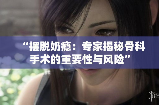 “擺脫奶癮：專家揭秘骨科手術(shù)的重要性與風險”